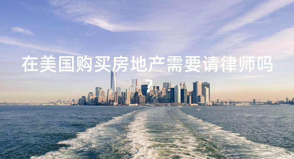 在美国购买房地产需要请律师吗? 在美国购买房地产需要请律师吗?