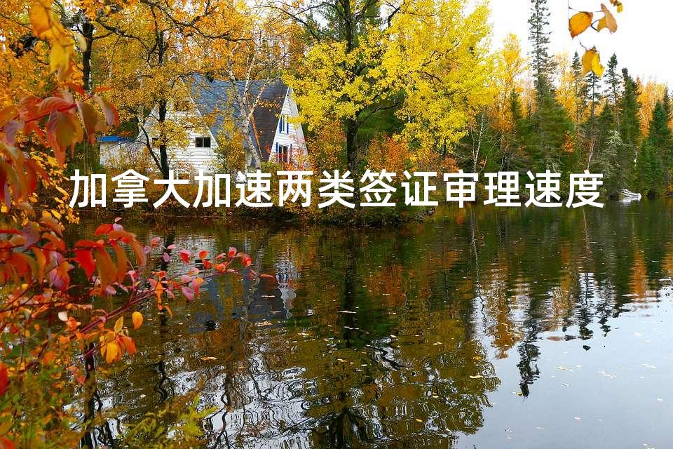 加拿大加速两类签证审理速度 加拿大加速两类签证审理速度