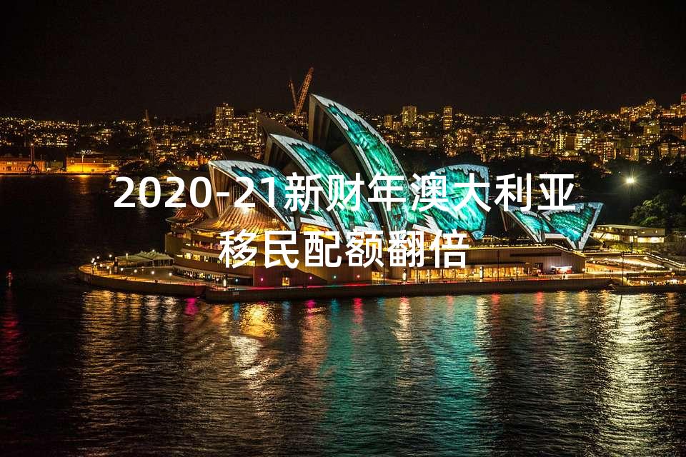 2020-21新财年澳大利亚移民配额翻倍 2020-21新财年澳大利亚移民配额翻倍