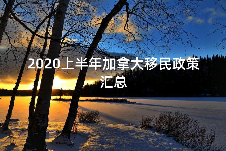 2020上半年加拿大移民政策汇总 2020上半年加拿大移民政策汇总