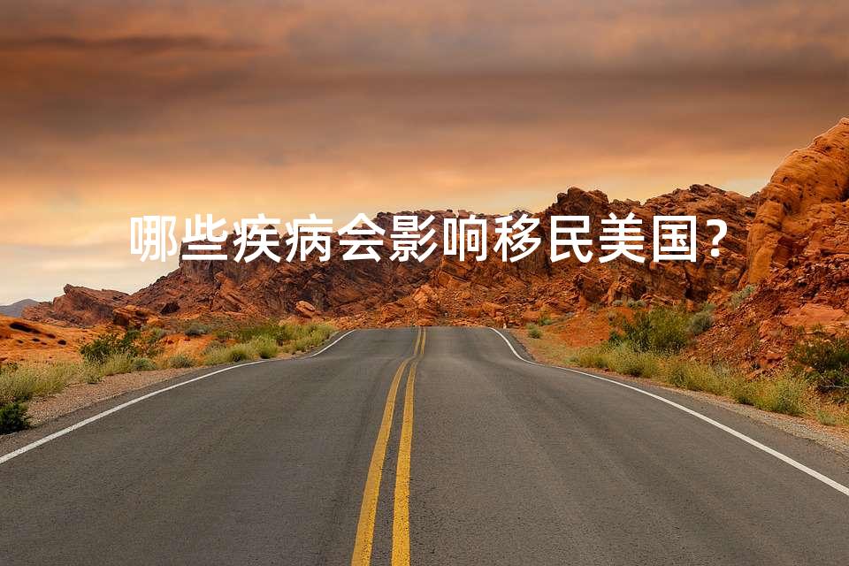 哪些疾病会影响移民美国? 哪些疾病会影响移民美国?