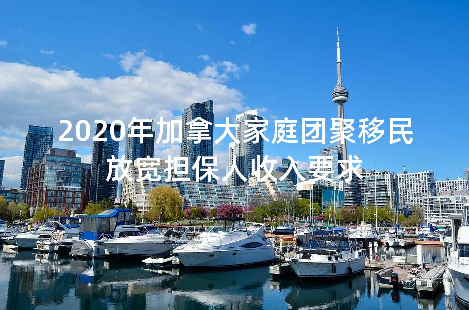 2020年加拿大家庭团聚移民放宽担保人收入要求