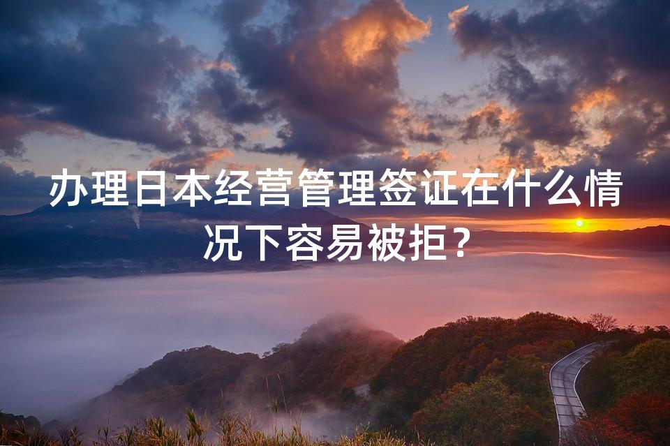 办理日本经营管理签证在什么情况下容易被拒？