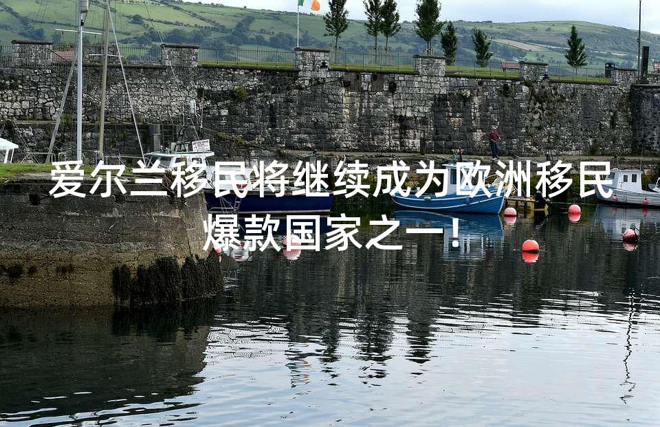 爱尔兰移民将继续成为欧洲移民爆款国家之一! 爱尔兰移民将继续成为欧洲移民爆款国家之一!