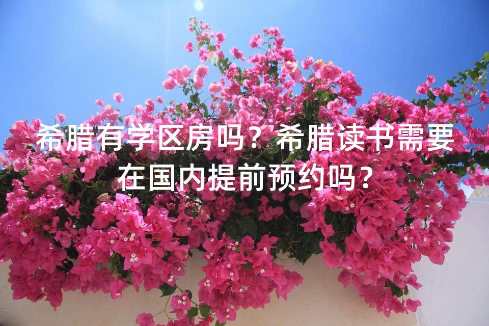 希腊有学区房吗?希腊读书需要在国内提前预约吗? 希腊有学区房吗?希腊读书需要在国内提前预约吗?