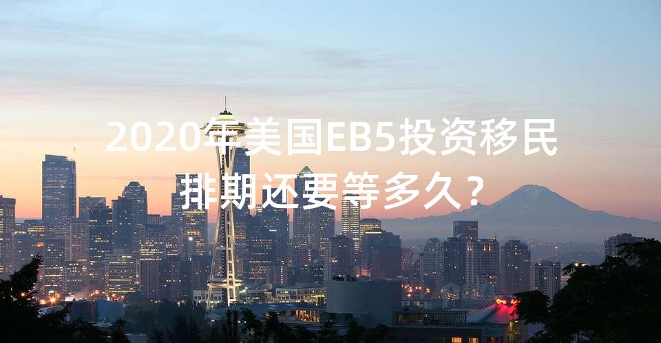 2020年美国EB5投资移民排期还要等多久? 2020年美国EB5投资移民排期还要等多久?