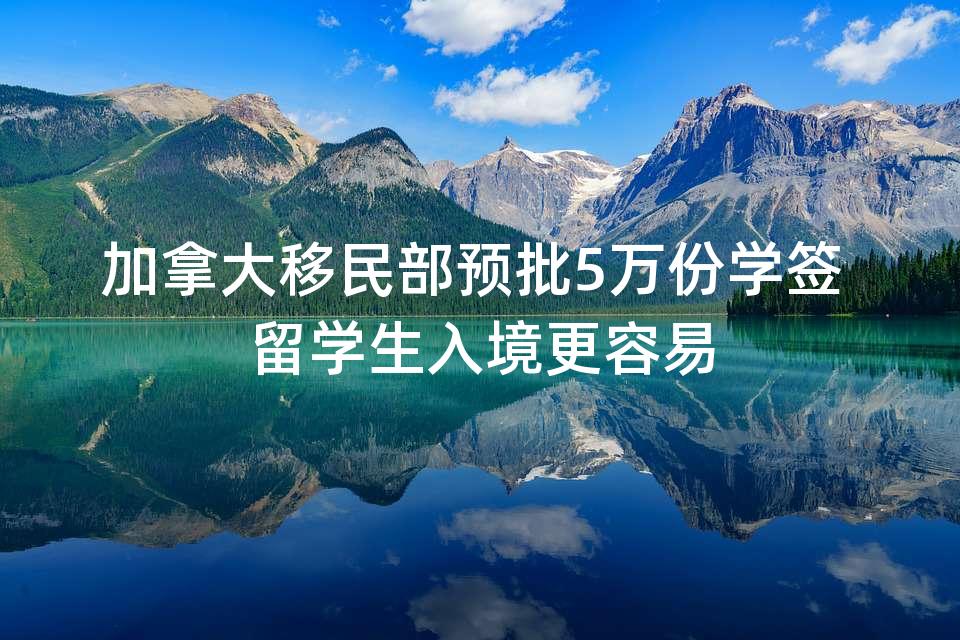 加拿大移民部预批5万份学签 留学生入境更容易