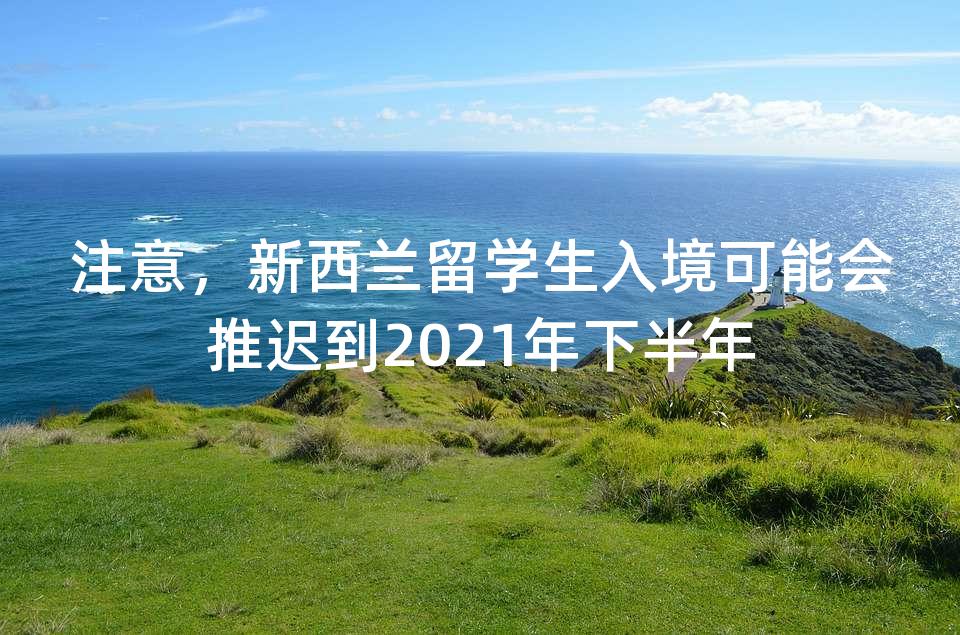 注意，新西兰留学生入境可能会推迟到2021年下半年