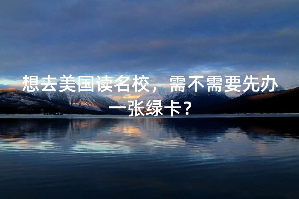 想去美国读名校，需不需要先办一张绿卡？