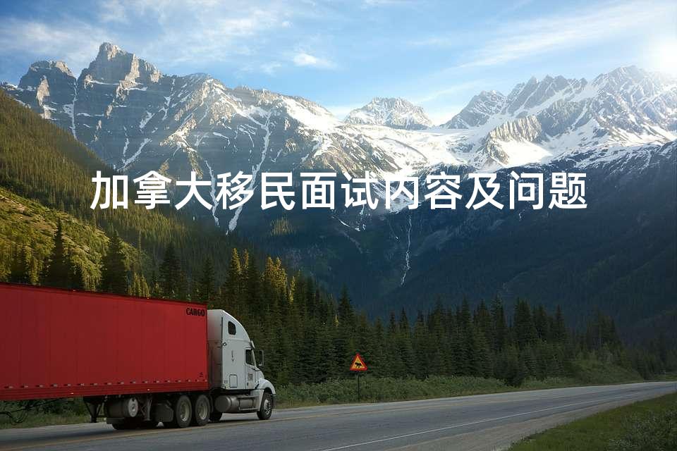 加拿大移民面试内容及问题 加拿大移民面试内容及问题