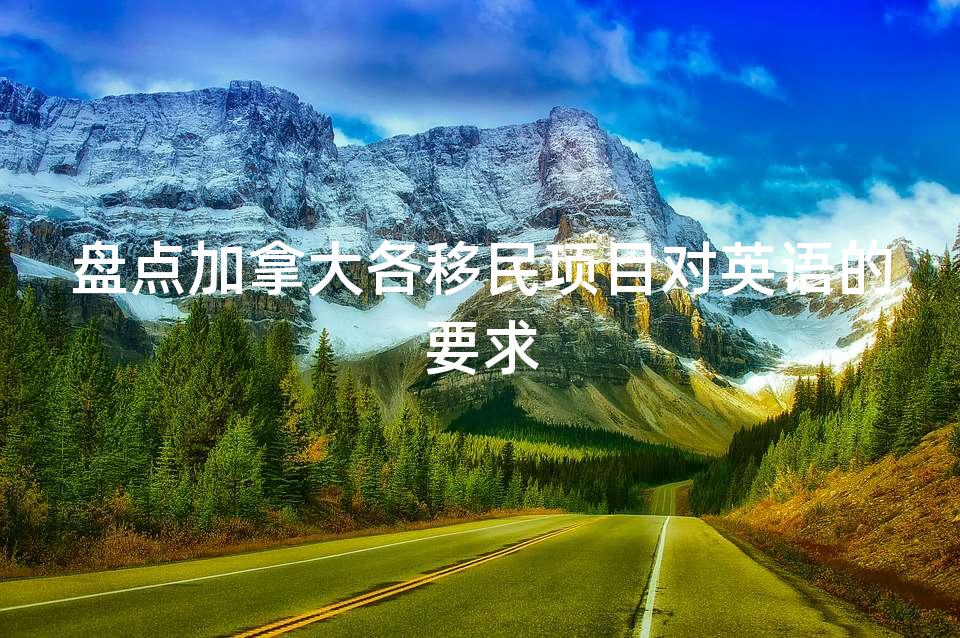 盘点加拿大各移民项目对英语的要求 盘点加拿大各移民项目对英语的要求