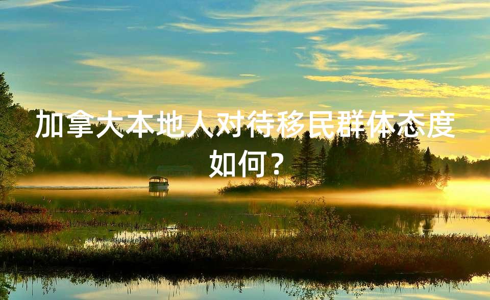 加拿大本地人对待移民群体态度如何? 加拿大本地人对待移民群体态度如何?