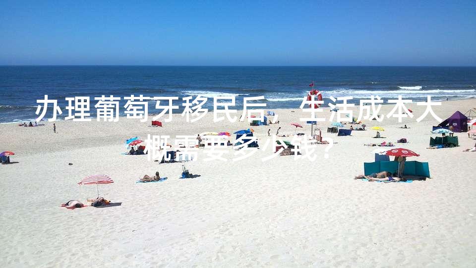 办理葡萄牙移民后,生活成本大概需要多少钱? 办理葡萄牙移民后,生活成本大概需要多少钱?