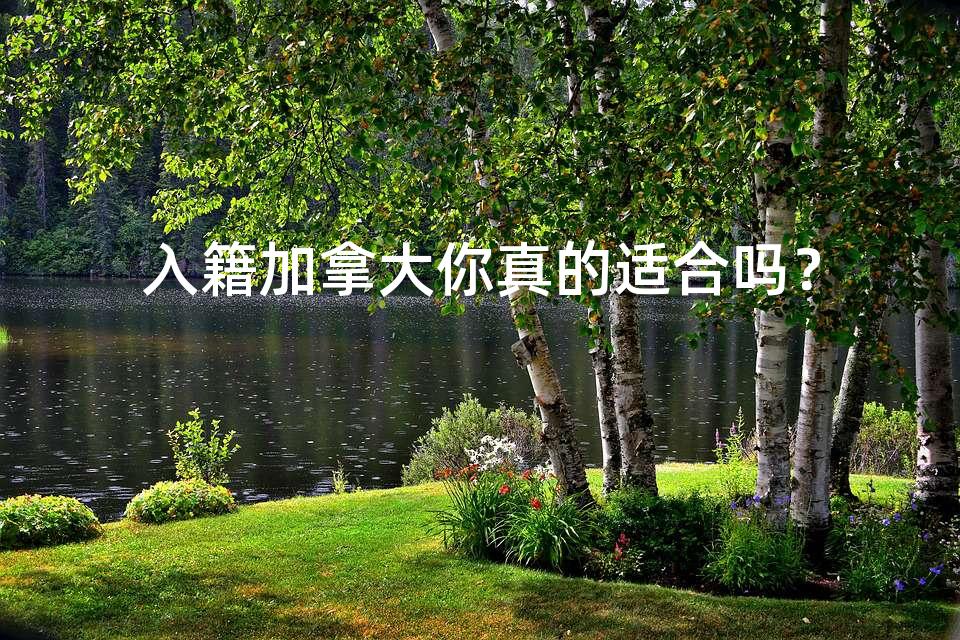 入籍加拿大你真的适合吗? 入籍加拿大你真的适合吗?