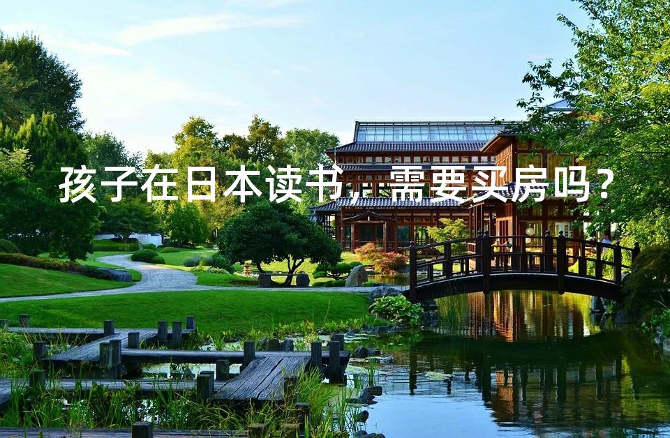 孩子在日本读书,需要买房吗? 孩子在日本读书,需要买房吗?