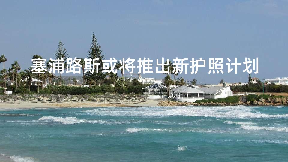 塞浦路斯或将推出新护照计划