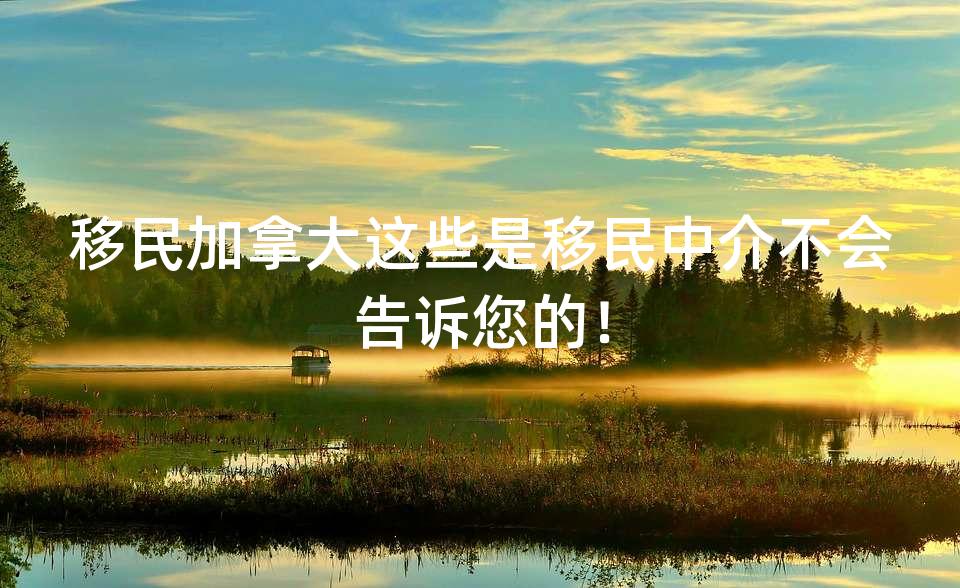 移民加拿大这些是移民中介不会告诉您的! 移民加拿大这些是移民中介不会告诉您的!