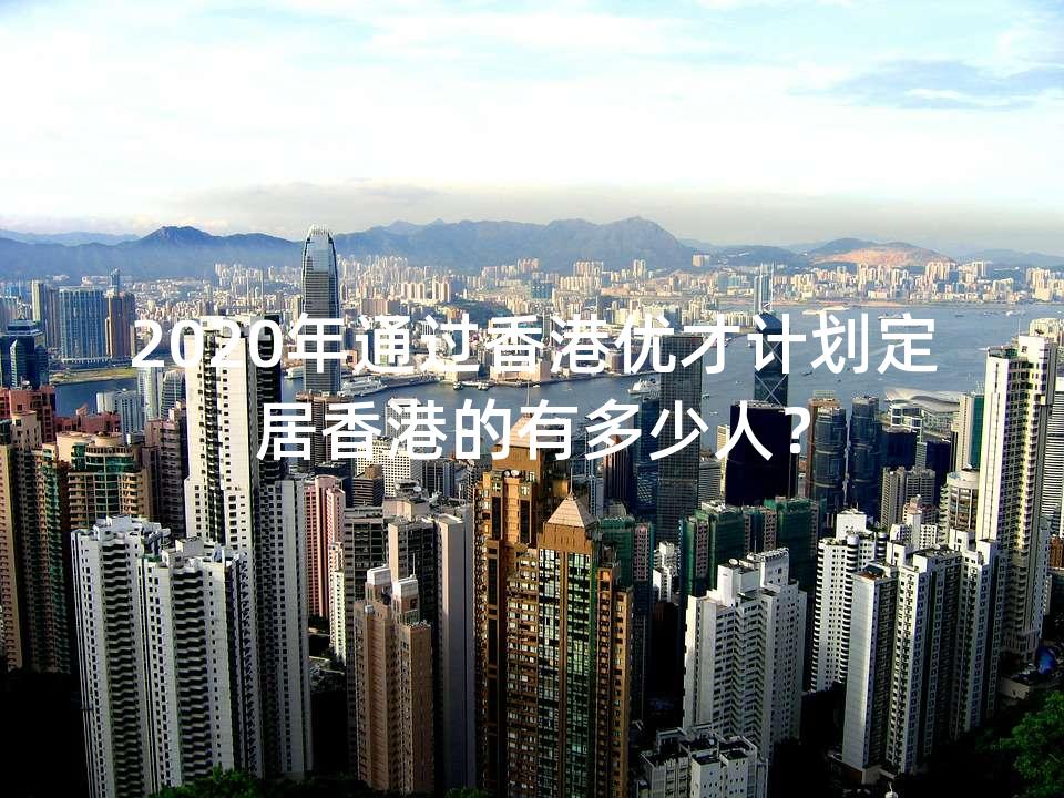 2020年通过香港优才计划定居香港的有多少人? 2020年通过香港优才计划定居香港的有多少人?