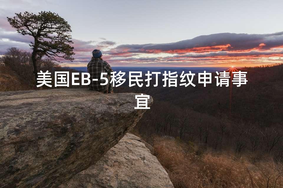 美国EB-5移民打指纹申请事宜 美国EB-5移民打指纹申请事宜