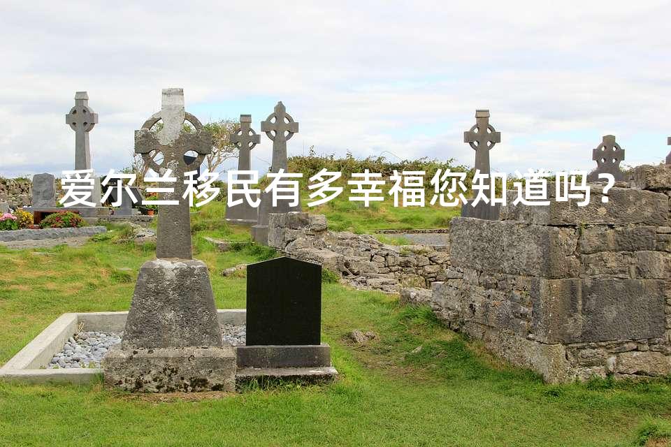 爱尔兰移民有多幸福您知道吗? 爱尔兰移民有多幸福您知道吗?