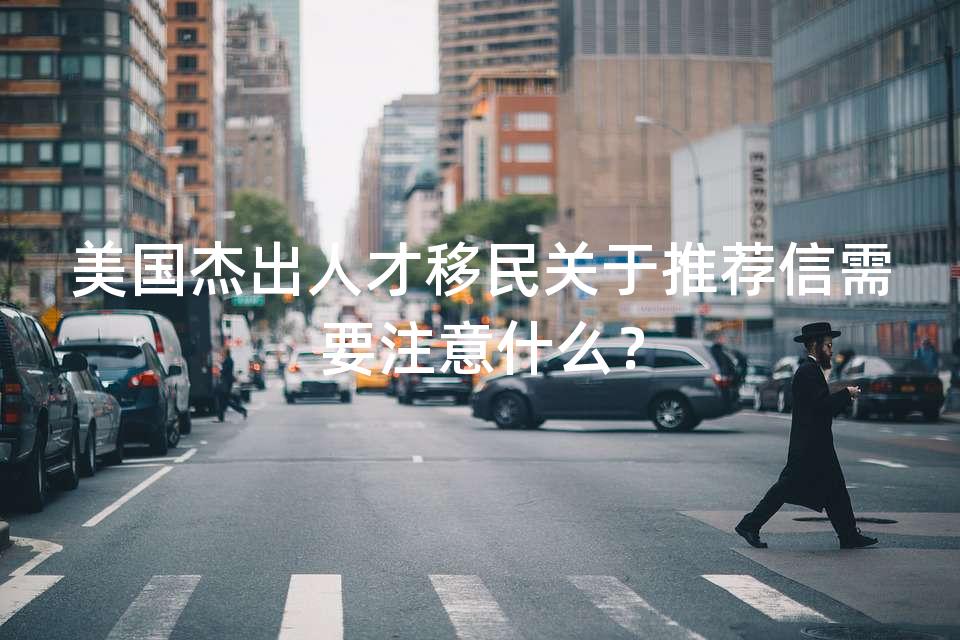 美国杰出人才移民关于推荐信需要注意什么? 美国杰出人才移民关于推荐信需要注意什么?