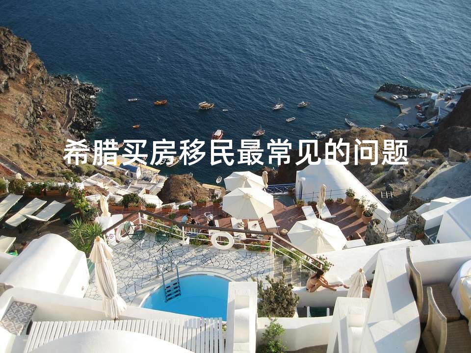 希腊买房移民最常见的问题