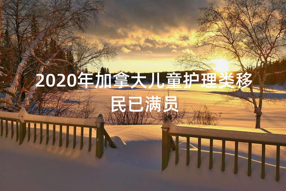 2020年加拿大儿童护理类移民已满员