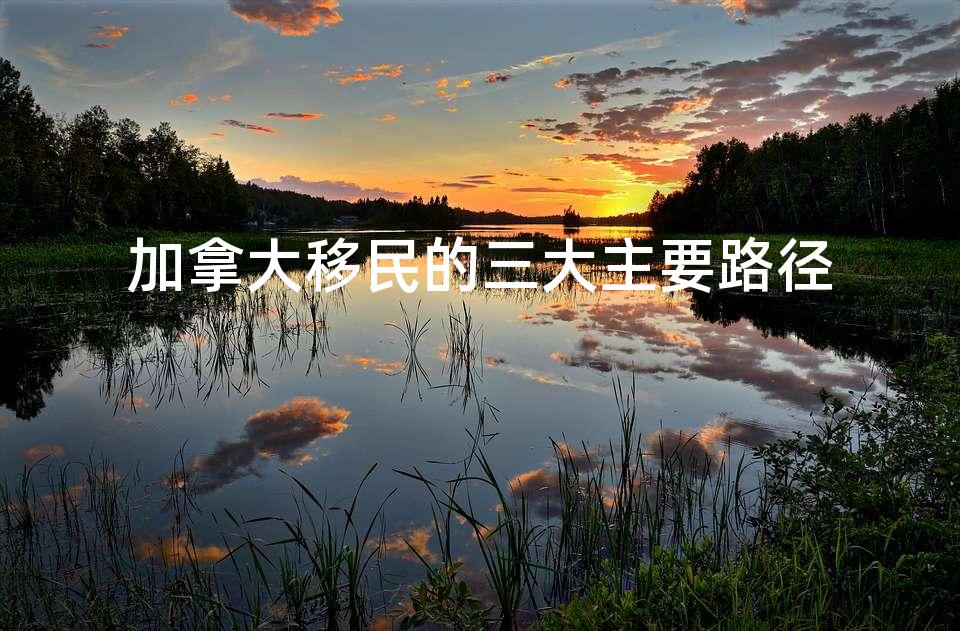 加拿大移民的三大主要路径