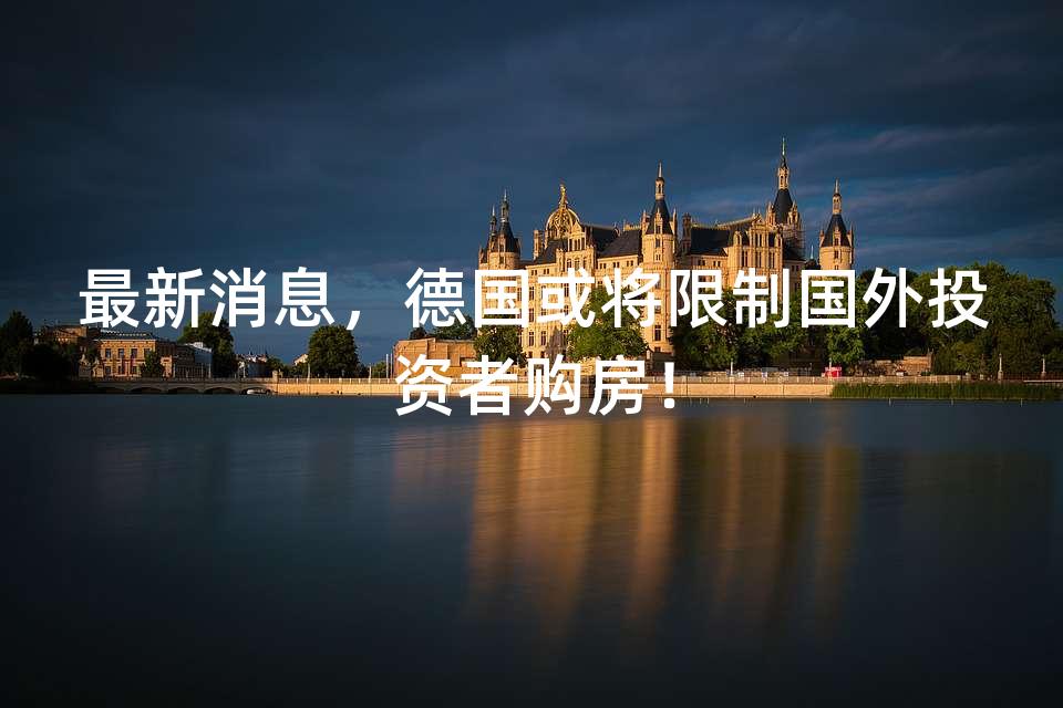 最新消息，德国或将限制国外投资者购房！