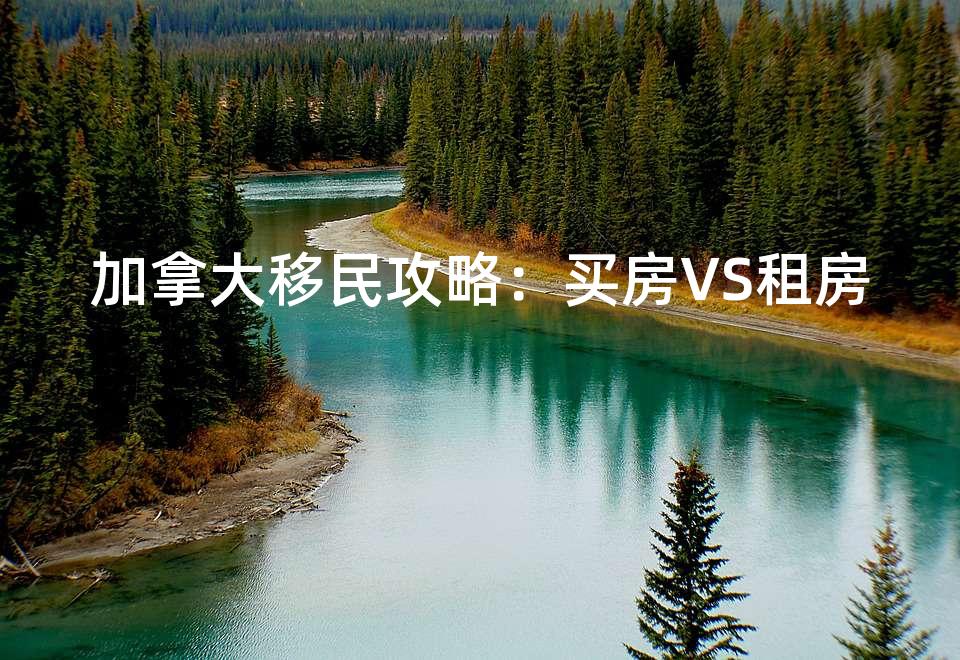 加拿大移民攻略：买房VS租房