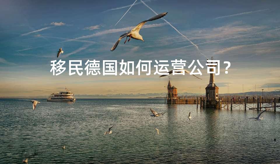 移民德国如何运营公司? 移民德国如何运营公司?