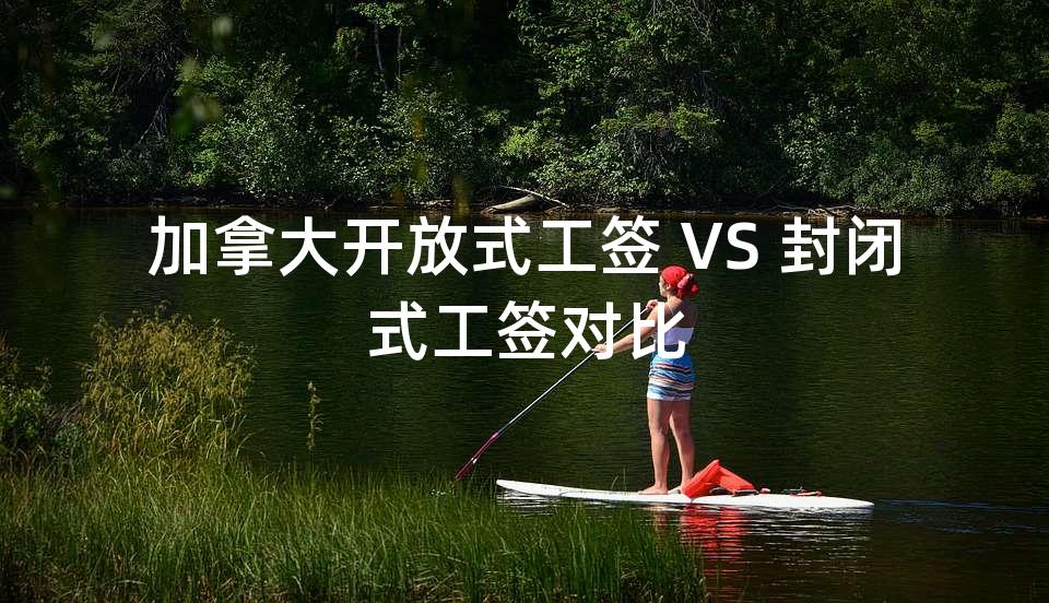 加拿大开放式工签 VS 封闭式工签对比