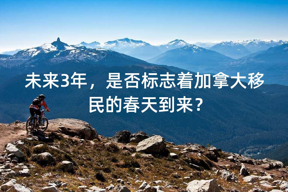 未来3年，是否标志着加拿大移民的春天到来？