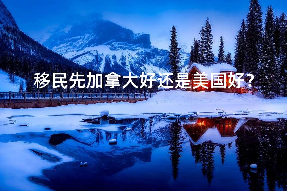移民先加拿大好还是美国好? 移民先加拿大好还是美国好?
