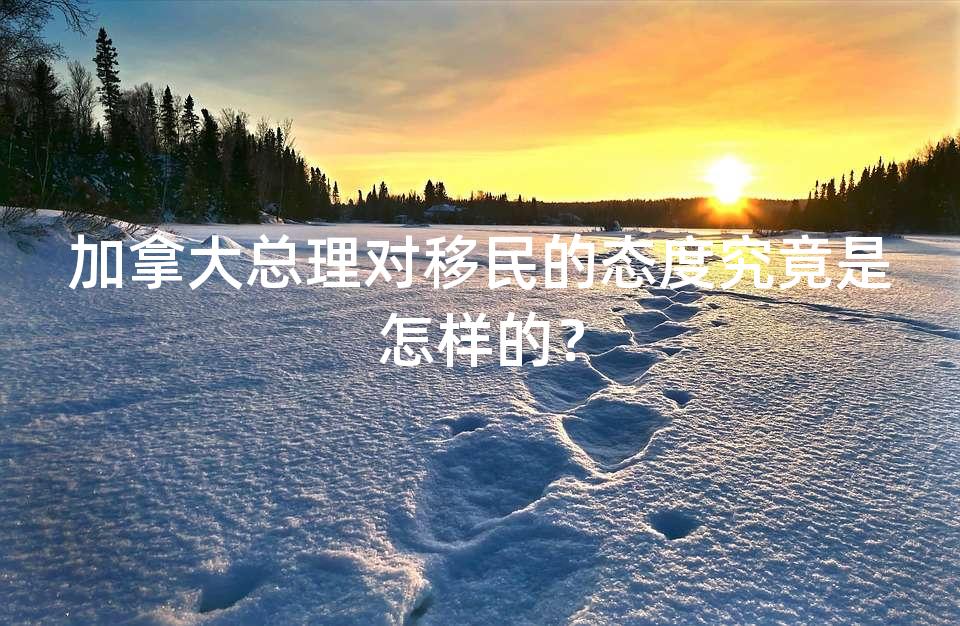 加拿大总理对移民的态度究竟是怎样的? 加拿大总理对移民的态度究竟是怎样的?