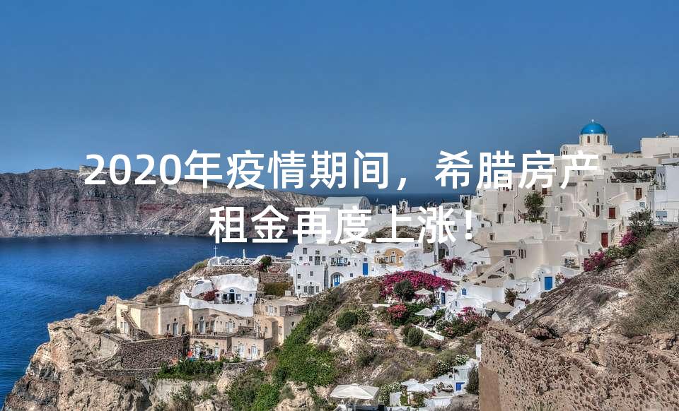 2020年疫情期间,希腊房产租金再度上涨! 2020年疫情期间,希腊房产租金再度上涨!