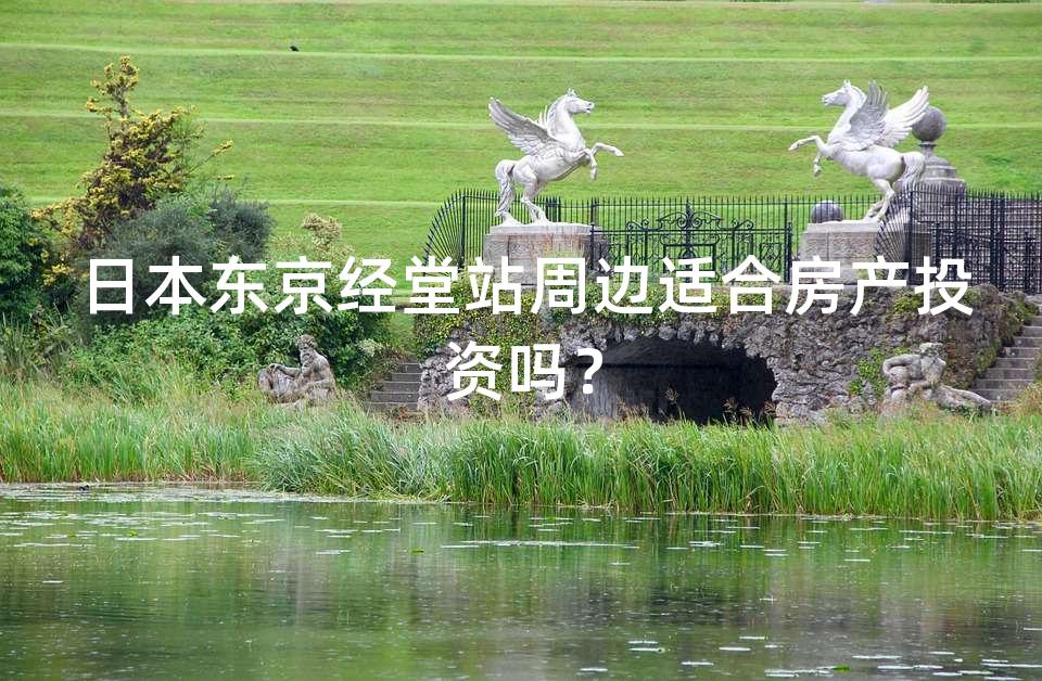 日本东京经堂站周边适合房产投资吗? 日本东京经堂站周边适合房产投资吗?