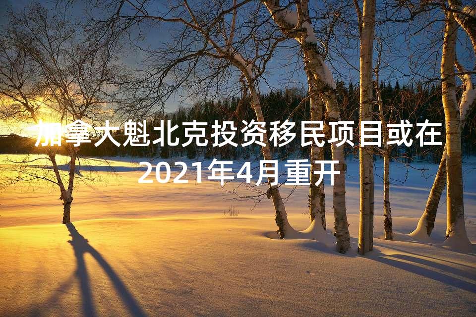 加拿大魁北克投资移民项目或在2021年4月重开