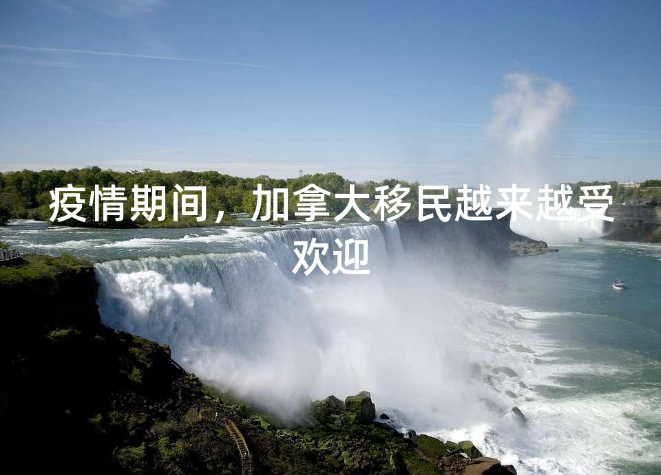 疫情期间,加拿大移民越来越受欢迎 疫情期间,加拿大移民越来越受欢迎