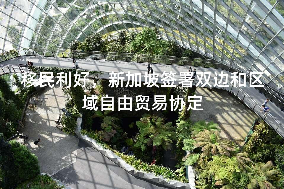 移民利好，新加坡签署双边和区域自由贸易协定