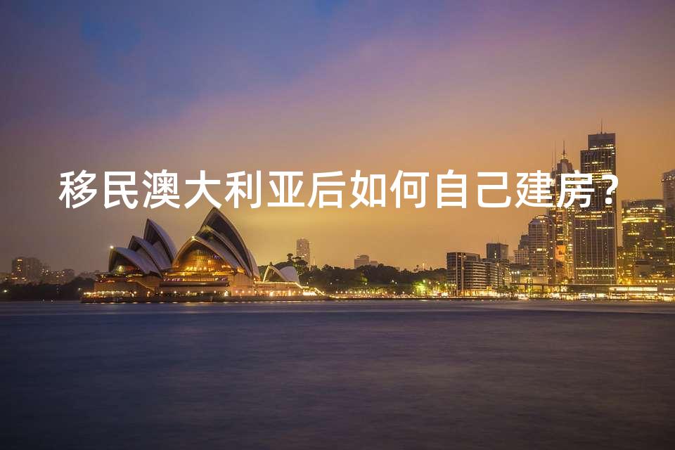 移民澳大利亚后如何自己建房？