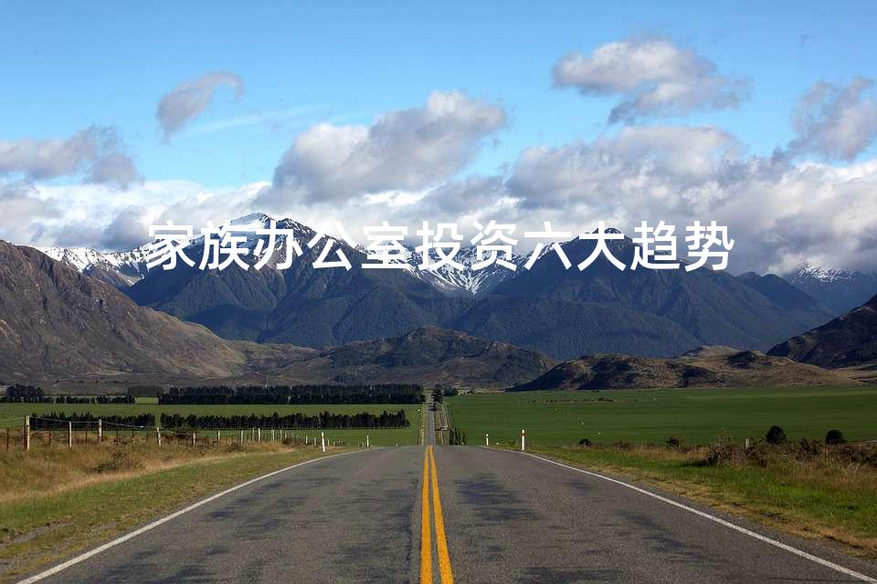 家族办公室投资六大趋势 家族办公室投资六大趋势