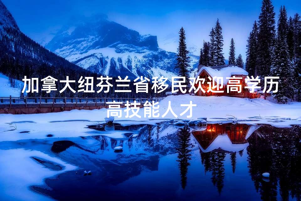 加拿大纽芬兰省移民欢迎高学历高技能人才 加拿大纽芬兰省移民欢迎高学历高技能人才