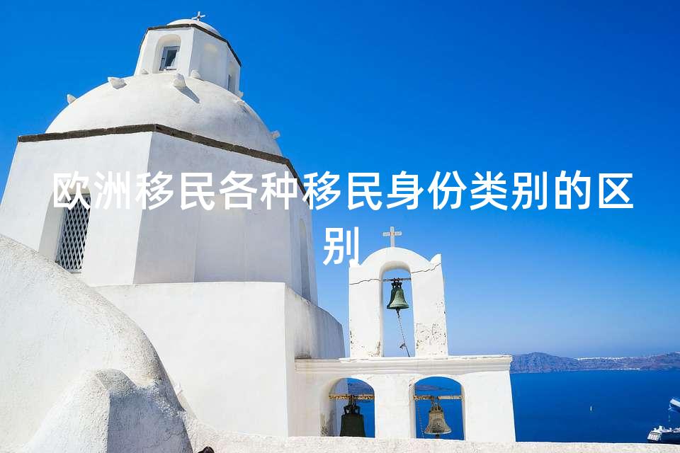 欧洲移民各种移民身份类别的区别 欧洲移民各种移民身份类别的区别