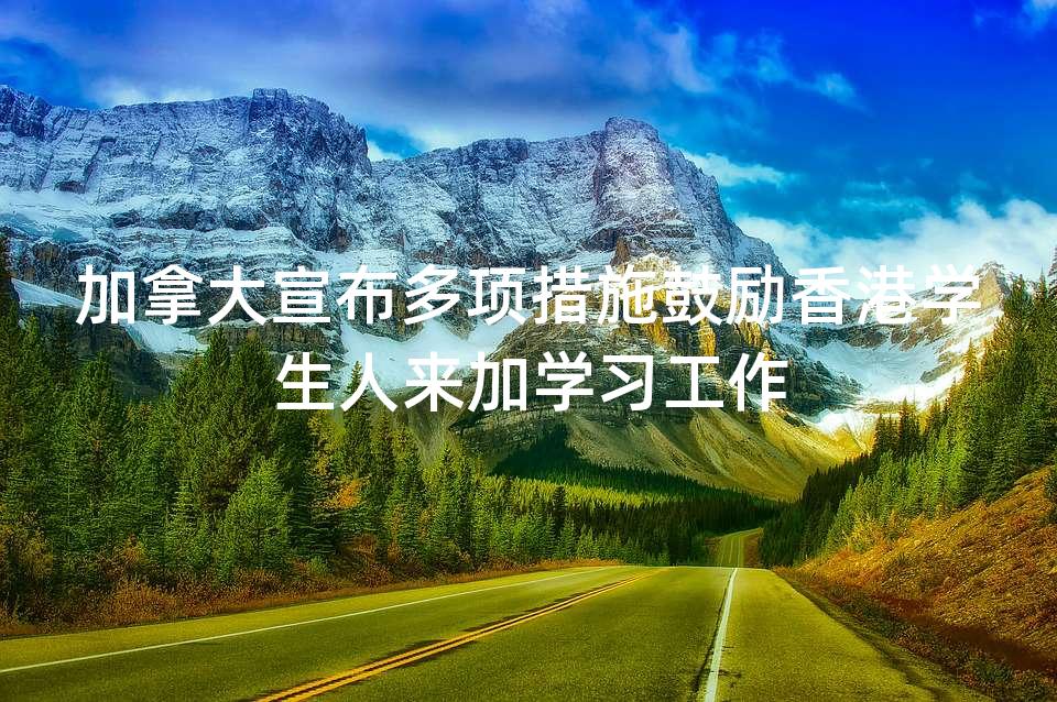 加拿大宣布多项措施鼓励香港学生人来加学习工作