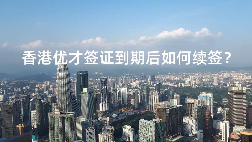 香港优才签证到期后如何续签? 香港优才签证到期后如何续签?