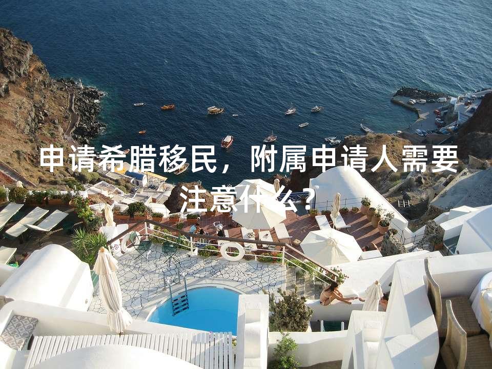 申请希腊移民,附属申请人需要注意什么? 申请希腊移民,附属申请人需要注意什么?