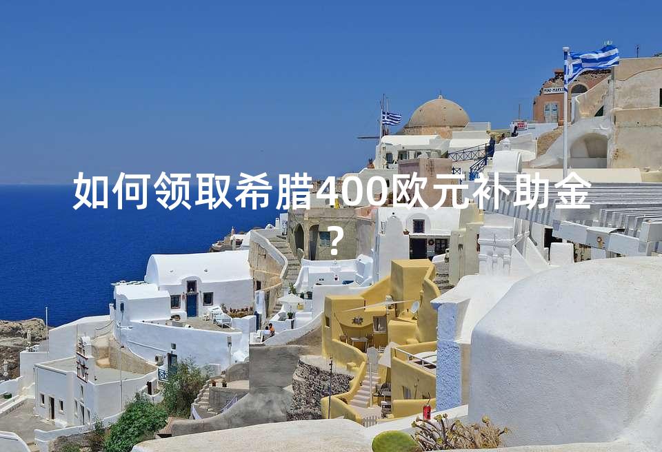 如何领取希腊400欧元补助金? 如何领取希腊400欧元补助金?