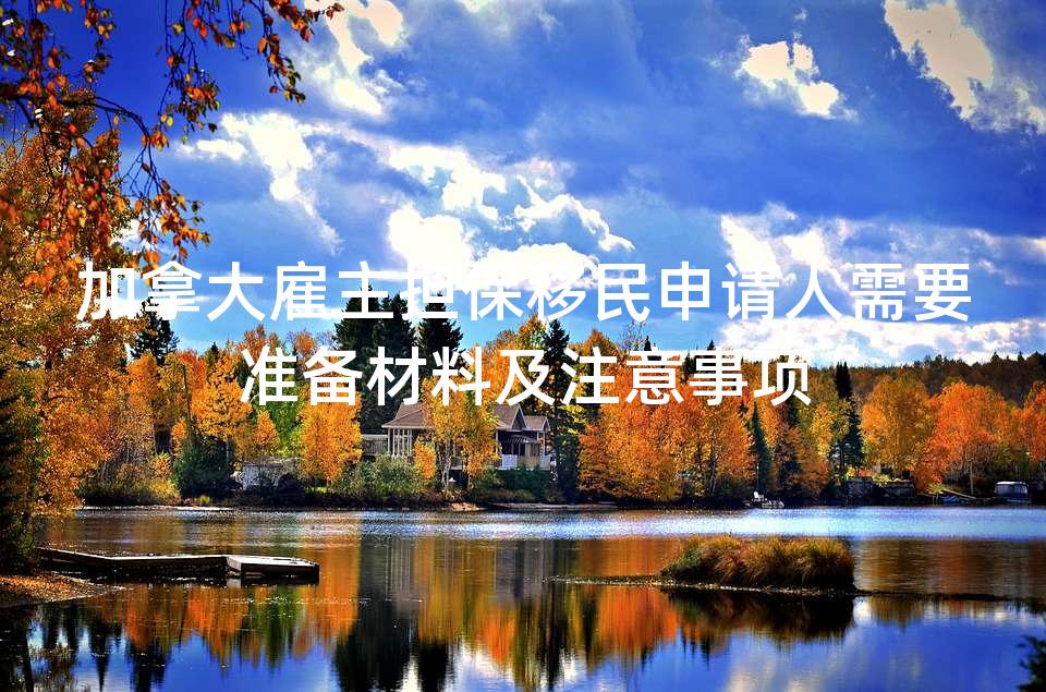 加拿大雇主担保移民申请人需要准备材料及注意事项 加拿大雇主担保移民申请人需要准备材料及注意事项