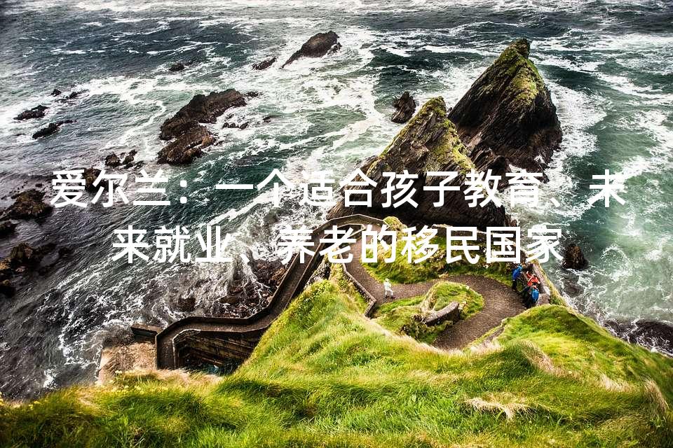 爱尔兰：一个适合孩子教育、未来就业、养老的移民国家